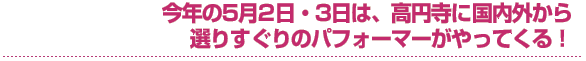 今年の5月2日・3日は、高円寺に国内外から選りすぐりのパフォーマーがやってくる！