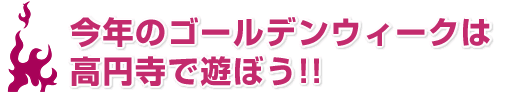 今年のゴールデンウィークは高円寺で遊ぼう!!