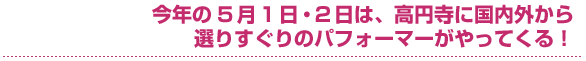 今年の5月1日・2日は、高円寺に国内外から選りすぐりのパフォーマーがやってくる！