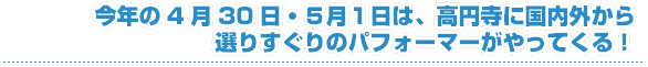 今年の4月30日・5月1日は、高円寺に国内外から選りすぐりのパフォーマーがやってくる！